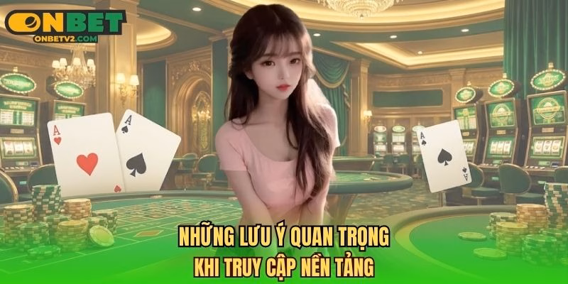 Những lưu ý quan trọng khi truy cập nền tảng